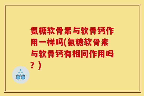 氨糖软骨素与软骨钙作用一样吗(氨糖软骨素与软骨钙有相同作用吗？)