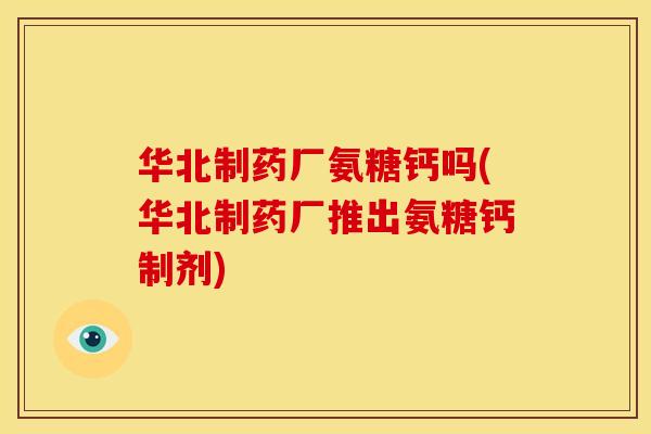 华北制药厂氨糖钙吗(华北制药厂推出氨糖钙制剂)