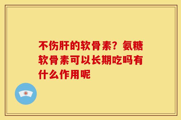 不伤的软骨素?氨糖软骨素可以长期吃吗有什么作用呢 不伤的软骨素?氨糖软骨素可以长期吃吗有什么作用呢