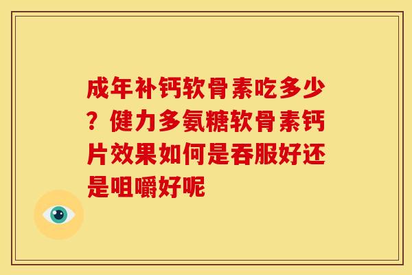 成年补钙软骨素吃多少？健力多氨糖软骨素钙片效果如何是吞服好还是咀嚼好呢