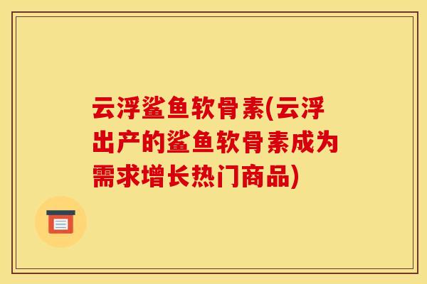 云浮鲨鱼软骨素(云浮出产的鲨鱼软骨素成为需求增长热门商品) 云浮鲨鱼软骨素(云浮出产的鲨鱼软骨素成为需求增长热门商品)
