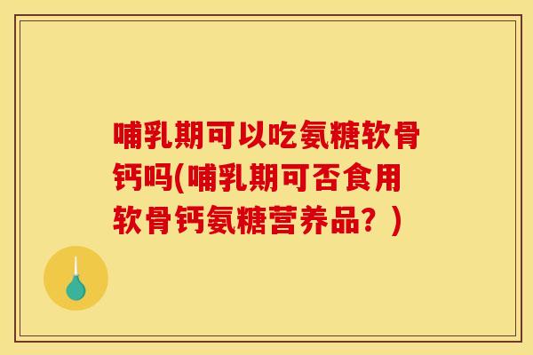 哺乳期可以吃氨糖软骨钙吗(哺乳期可否食用软骨钙氨糖营养品?) 哺乳期可以吃氨糖软骨钙吗(哺乳期可否食用软骨钙氨糖营养品?)