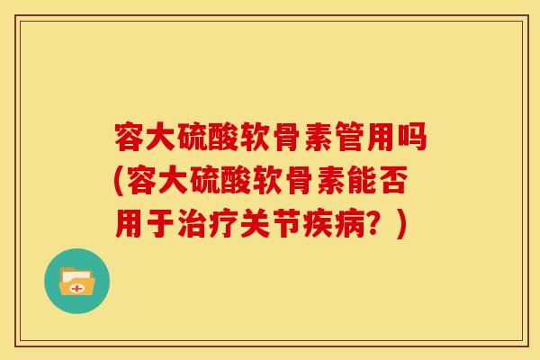 容大硫酸软骨素管用吗(容大硫酸软骨素能否用于关节?) 容大硫酸软骨素管用吗(容大硫酸软骨素能否用于关节?)