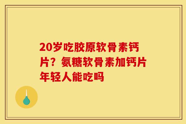 20岁吃胶原软骨素钙片？氨糖软骨素加钙片年轻人能吃吗