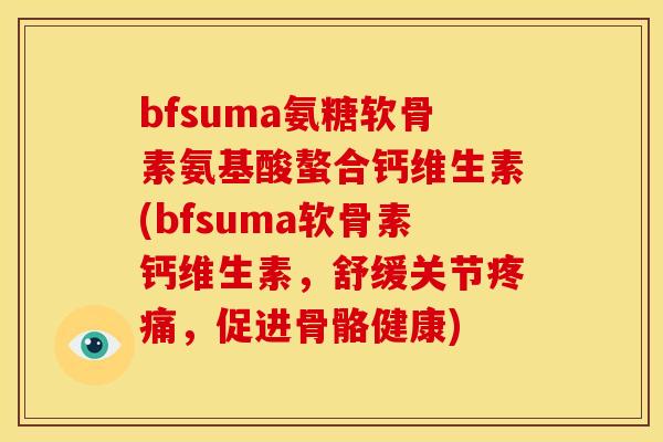 bfsuma氨糖软骨素氨基酸螯合钙维生素(bfsuma软骨素钙维生素,舒缓关节,促进骨骼健康) bfsuma氨糖软骨素氨基酸螯合钙维生素(bfsuma软骨素钙维生素,舒缓关节,促进骨骼健康)