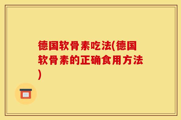 德国软骨素吃法(德国软骨素的正确食用方法) 德国软骨素吃法(德国软骨素的正确食用方法)