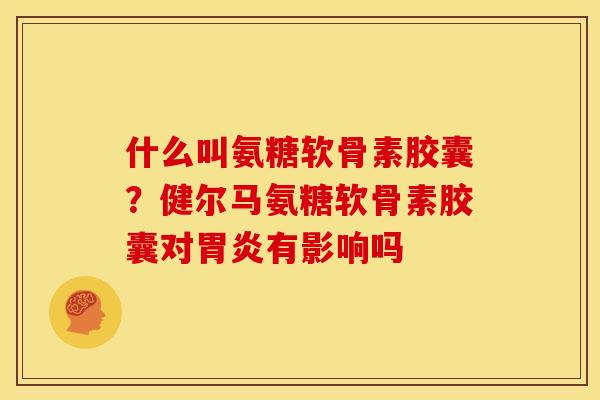 什么叫氨糖软骨素胶囊？健尔马氨糖软骨素胶囊对有影响吗