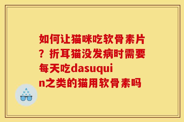 如何让猫咪吃软骨素片？折耳猫没发时需要每天吃dasuquin之类的猫用软骨素吗
