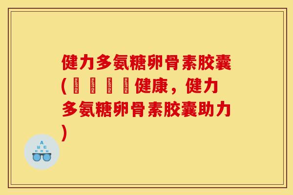 健力多氨糖卵骨素胶囊(維護關節健康,健力多氨糖卵骨素胶囊助力) 健力多氨糖卵骨素胶囊(維護關節健康,健力多氨糖卵骨素胶囊助力)