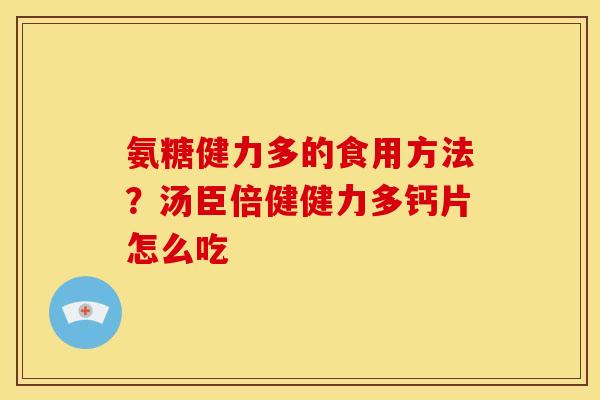 氨糖健力多的食用方法?汤臣倍健健力多钙片怎么吃 氨糖健力多的食用方法?汤臣倍健健力多钙片怎么吃