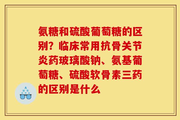 氨糖和硫酸葡萄糖的区别?临床常用抗骨药玻璃酸钠、氨基葡萄糖、硫酸软骨素三药的区别是什么 氨糖和硫酸葡萄糖的区别?临床常用抗骨药玻璃酸钠、氨基葡萄糖、硫酸软骨素三药的区别是什么