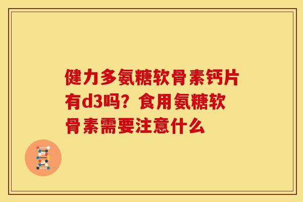 健力多氨糖软骨素钙片有d3吗?食用氨糖软骨素需要注意什么 健力多氨糖软骨素钙片有d3吗?食用氨糖软骨素需要注意什么