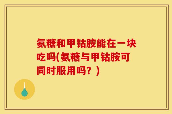 氨糖和甲钴胺能在一块吃吗(氨糖与甲钴胺可同时服用吗?) 氨糖和甲钴胺能在一块吃吗(氨糖与甲钴胺可同时服用吗?)