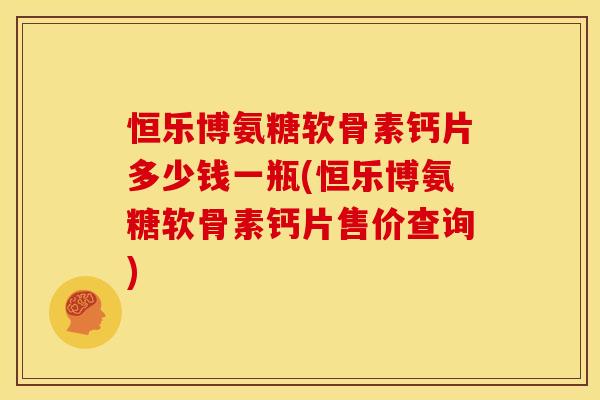恒乐博氨糖软骨素钙片多少钱一瓶(恒乐博氨糖软骨素钙片售价查询) 恒乐博氨糖软骨素钙片多少钱一瓶(恒乐博氨糖软骨素钙片售价查询)