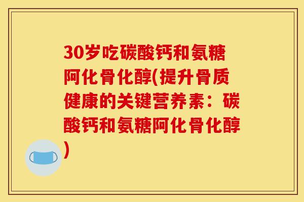 30岁吃碳酸钙和氨糖阿化骨化醇(提升骨质健康的关键营养素：碳酸钙和氨糖阿化骨化醇)