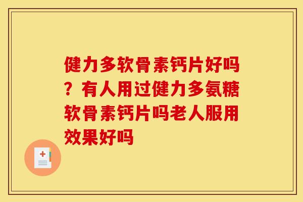 健力多软骨素钙片好吗?有人用过健力多氨糖软骨素钙片吗老人服用效果好吗 健力多软骨素钙片好吗?有人用过健力多氨糖软骨素钙片吗老人服用效果好吗