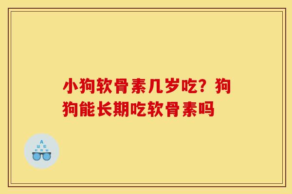 小狗软骨素几岁吃?狗狗能长期吃软骨素吗 小狗软骨素几岁吃?狗狗能长期吃软骨素吗