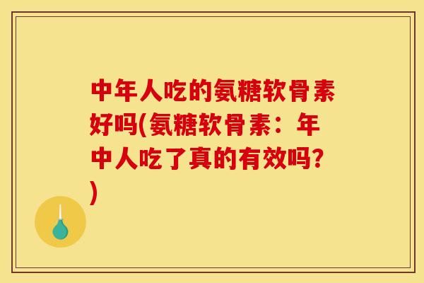 中年人吃的氨糖软骨素好吗(氨糖软骨素:年中人吃了真的有效吗?) 中年人吃的氨糖软骨素好吗(氨糖软骨素:年中人吃了真的有效吗?)