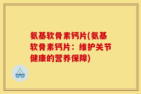 氨基软骨素钙片(氨基软骨素钙片:维护关节健康的营养保障) 氨基软骨素钙片(氨基软骨素钙片:维护关节健康的营养保障)