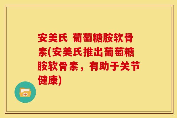 安美氏 葡萄糖胺软骨素(安美氏推出葡萄糖胺软骨素,有助于关节健康) 安美氏 葡萄糖胺软骨素(安美氏推出葡萄糖胺软骨素,有助于关节健康)