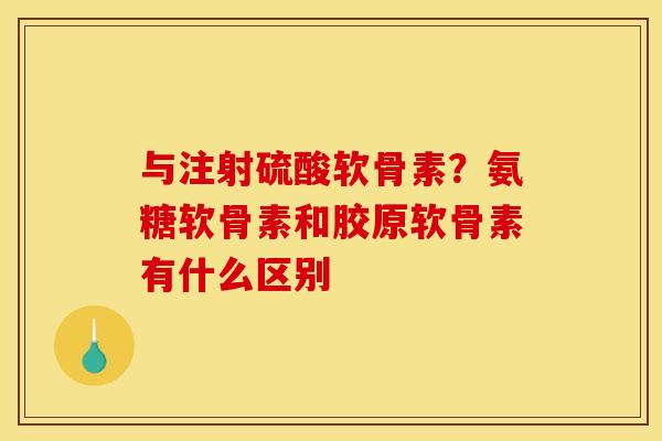 与注射硫酸软骨素？氨糖软骨素和胶原软骨素有什么区别