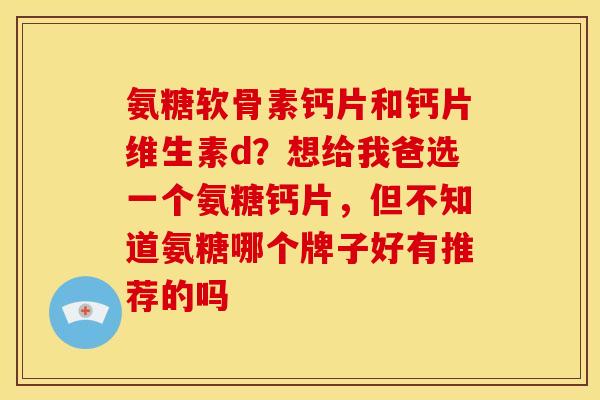 氨糖软骨素钙片和钙片维生素d?想给我爸选一个氨糖钙片,但不知道氨糖哪个牌子好有推荐的吗 氨糖软骨素钙片和钙片维生素d?想给我爸选一个氨糖钙片,但不知道氨糖哪个牌子好有推荐的吗