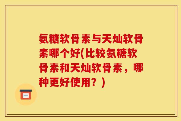氨糖软骨素与天灿软骨素哪个好(比较氨糖软骨素和天灿软骨素,哪种更好使用?) 氨糖软骨素与天灿软骨素哪个好(比较氨糖软骨素和天灿软骨素,哪种更好使用?)