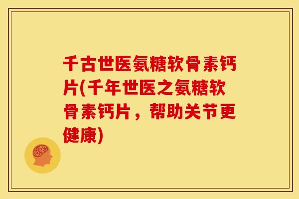 千古世医氨糖软骨素钙片(千年世医之氨糖软骨素钙片,帮助关节更健康) 千古世医氨糖软骨素钙片(千年世医之氨糖软骨素钙片,帮助关节更健康)