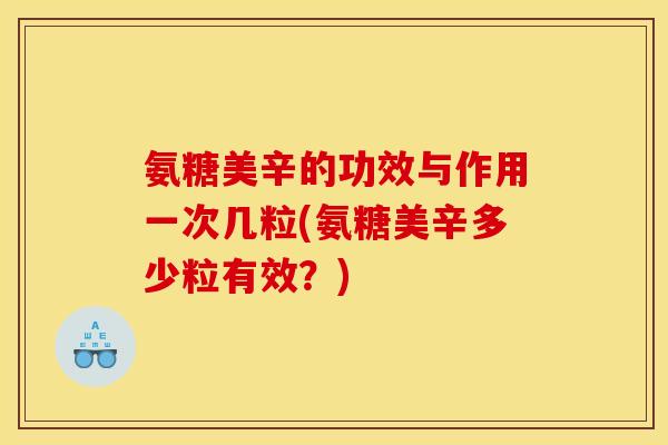 氨糖美辛的功效与作用一次几粒(氨糖美辛多少粒有效？)