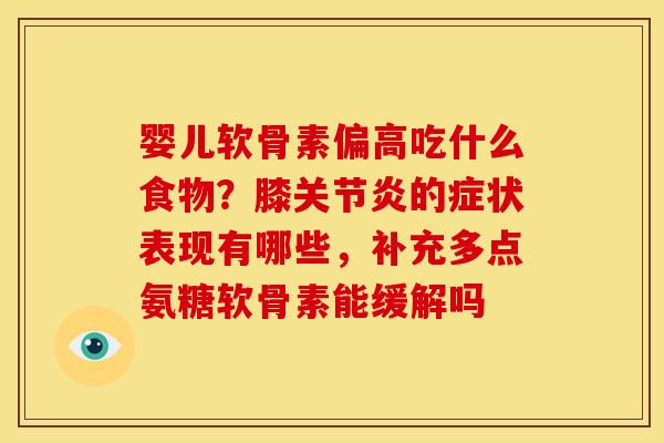 婴儿软骨素偏高吃什么食物?膝的症状表现有哪些,补充多点氨糖软骨素能缓解吗 婴儿软骨素偏高吃什么食物?膝的症状表现有哪些,补充多点氨糖软骨素能缓解吗