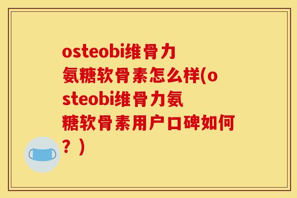 osteobi维骨力氨糖软骨素怎么样(osteobi维骨力氨糖软骨素用户口碑如何?) osteobi维骨力氨糖软骨素怎么样(osteobi维骨力氨糖软骨素用户口碑如何?)