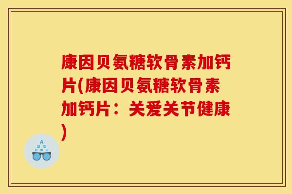 康因贝氨糖软骨素加钙片(康因贝氨糖软骨素加钙片：关爱关节健康)