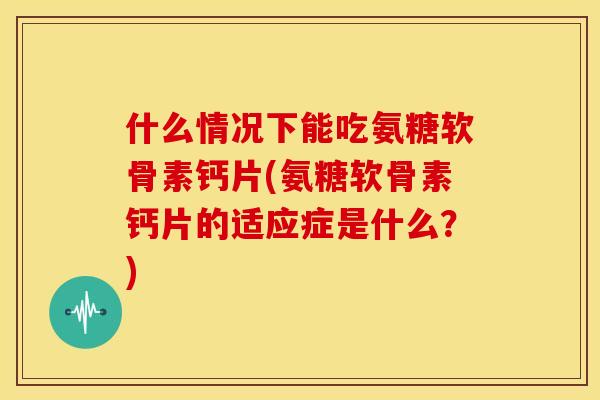 什么情况下能吃氨糖软骨素钙片(氨糖软骨素钙片的适应症是什么?) 什么情况下能吃氨糖软骨素钙片(氨糖软骨素钙片的适应症是什么?)