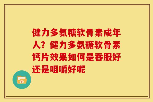 健力多氨糖软骨素成年人？健力多氨糖软骨素钙片效果如何是吞服好还是咀嚼好呢
