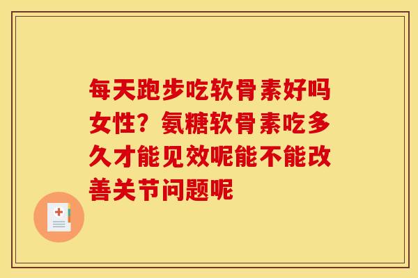 每天跑步吃软骨素好吗女性？氨糖软骨素吃多久才能见效呢能不能改善关节问题呢