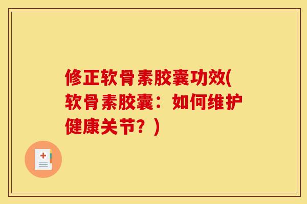 修正软骨素胶囊功效(软骨素胶囊：如何维护健康关节？)