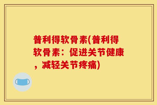 普利得软骨素(普利得软骨素：促进关节健康，减轻关节)