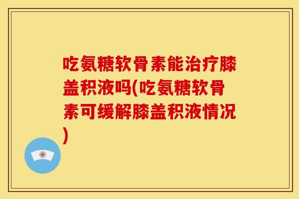 吃氨糖软骨素能膝盖积液吗(吃氨糖软骨素可缓解膝盖积液情况)