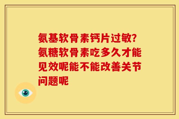 氨基软骨素钙片?氨糖软骨素吃多久才能见效呢能不能改善关节问题呢 氨基软骨素钙片?氨糖软骨素吃多久才能见效呢能不能改善关节问题呢