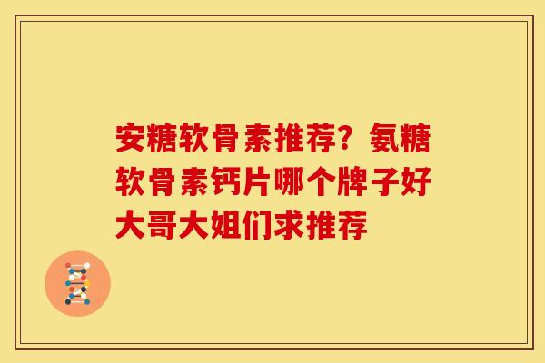 安糖软骨素推荐？氨糖软骨素钙片哪个牌子好大哥大姐们求推荐