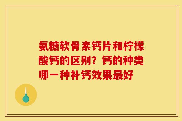 氨糖软骨素钙片和柠檬酸钙的区别?钙的种类哪一种补钙效果好 氨糖软骨素钙片和柠檬酸钙的区别?钙的种类哪一种补钙效果好