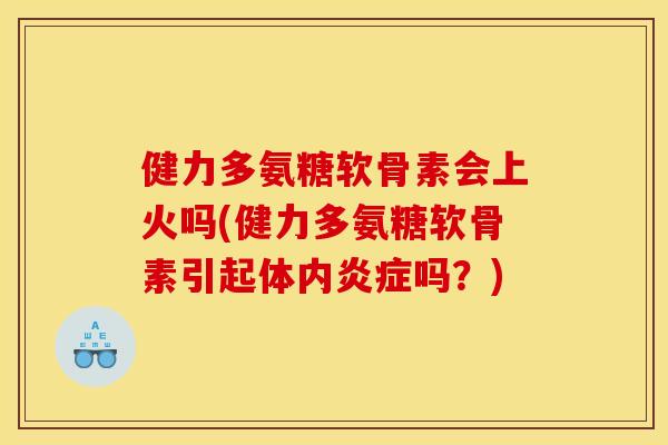 健力多氨糖软骨素会上火吗(健力多氨糖软骨素引起体内吗?) 健力多氨糖软骨素会上火吗(健力多氨糖软骨素引起体内吗?)