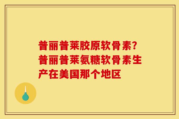 普丽普莱胶原软骨素?普丽普莱氨糖软骨素生产在美国那个地区 普丽普莱胶原软骨素?普丽普莱氨糖软骨素生产在美国那个地区