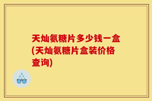 天灿氨糖片多少钱一盒(天灿氨糖片盒装价格查询)
