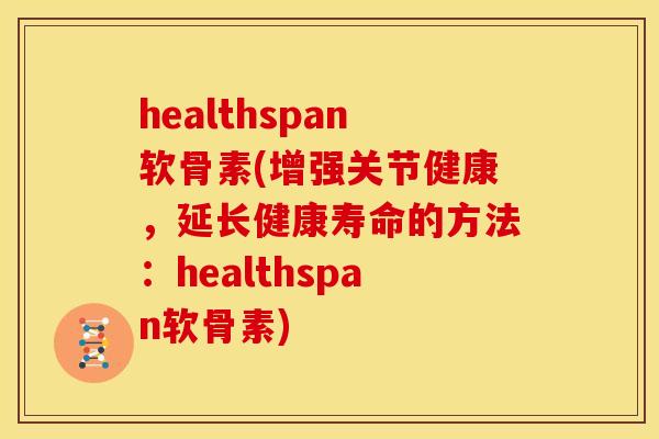 healthspan软骨素(增强关节健康,延长健康寿命的方法:healthspan软骨素) healthspan软骨素(增强关节健康,延长健康寿命的方法:healthspan软骨素)