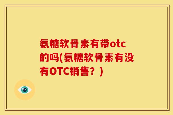 氨糖软骨素有带otc的吗(氨糖软骨素有没有OTC销售？)