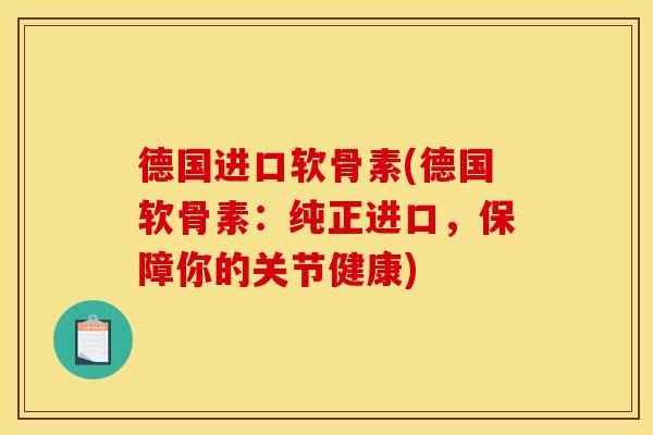 德国进口软骨素(德国软骨素：纯正进口，保障你的关节健康)