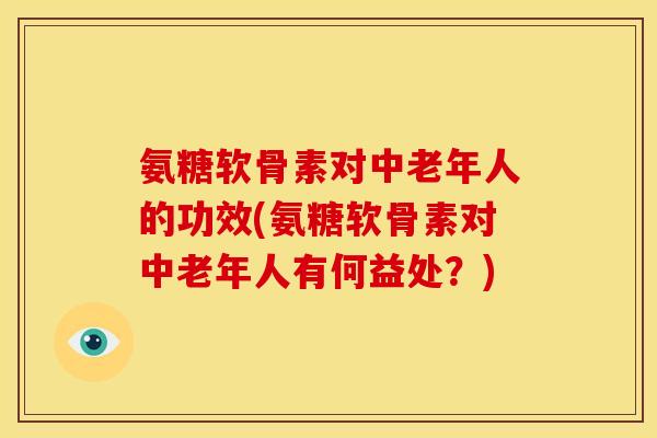 氨糖软骨素对中老年人的功效(氨糖软骨素对中老年人有何益处?) 氨糖软骨素对中老年人的功效(氨糖软骨素对中老年人有何益处?)