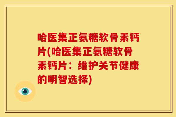 哈医集正氨糖软骨素钙片(哈医集正氨糖软骨素钙片：维护关节健康的明智选择)
