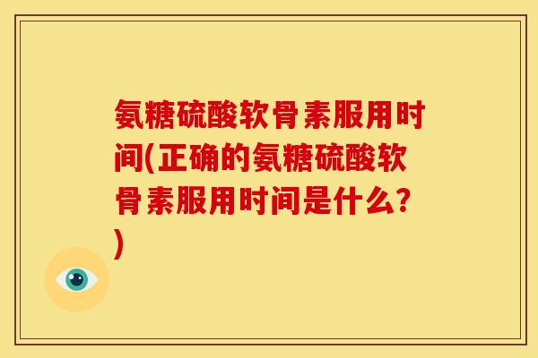氨糖硫酸软骨素服用时间(正确的氨糖硫酸软骨素服用时间是什么?) 氨糖硫酸软骨素服用时间(正确的氨糖硫酸软骨素服用时间是什么?)